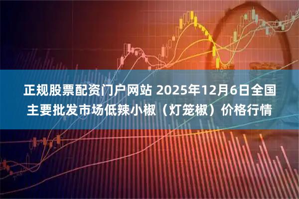 正规股票配资门户网站 2025年12月6日全国主要批发市场低辣小椒（灯笼椒）价格行情