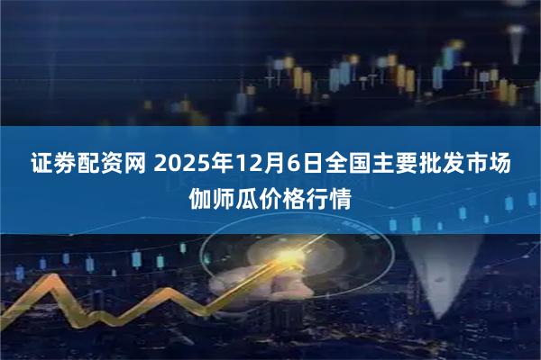 证劵配资网 2025年12月6日全国主要批发市场伽师瓜价格行情