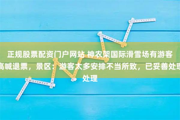 正规股票配资门户网站 神农架国际滑雪场有游客高喊退票，景区：游客太多安排不当所致，已妥善处理