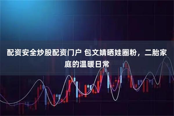 配资安全炒股配资门户 包文婧晒娃圈粉，二胎家庭的温暖日常