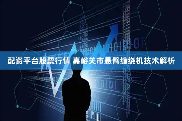 配资平台股票行情 嘉峪关市悬臂缠绕机技术解析