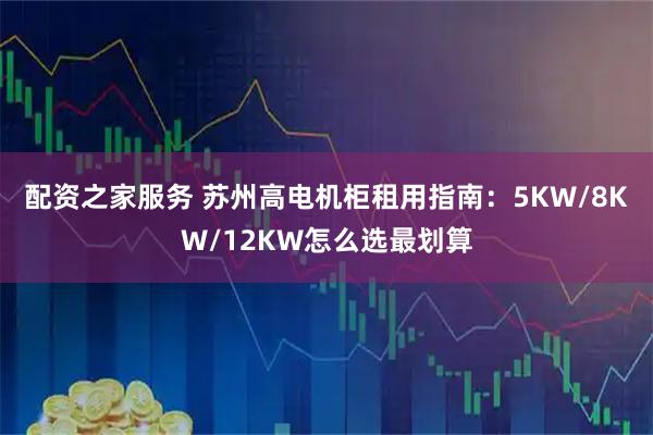 配资之家服务 苏州高电机柜租用指南：5KW/8KW/12KW怎么选最划算