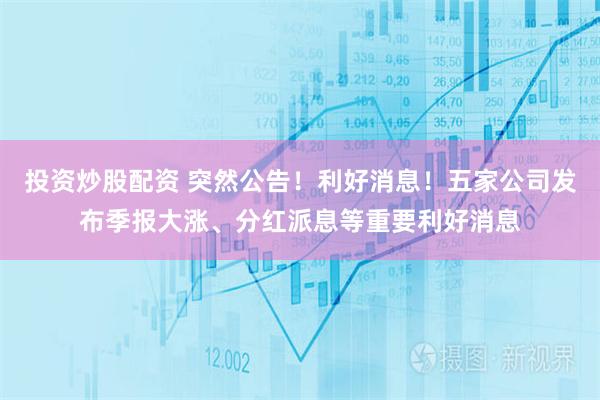 投资炒股配资 突然公告！利好消息！五家公司发布季报大涨、分红派息等重要利好消息