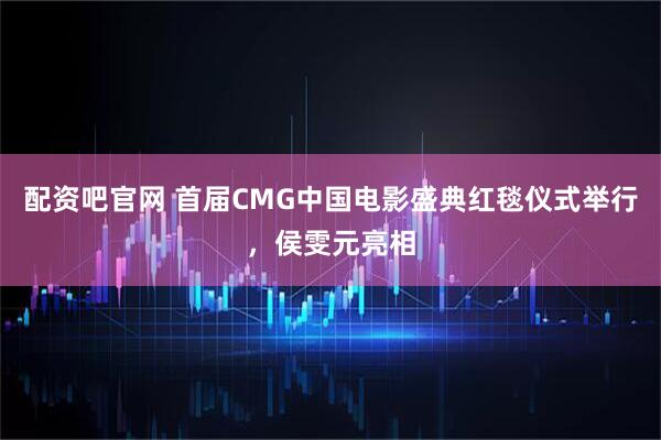 配资吧官网 首届CMG中国电影盛典红毯仪式举行，侯雯元亮相