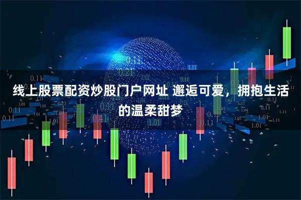 线上股票配资炒股门户网址 邂逅可爱，拥抱生活的温柔甜梦