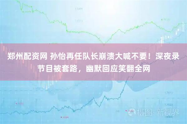 郑州配资网 孙怡再任队长崩溃大喊不要！深夜录节目被套路，幽默回应笑翻全网