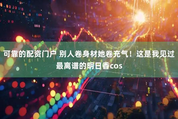 可靠的配资门户 别人卷身材她卷充气！这是我见过最离谱的明日香cos