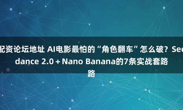 配资论坛地址 AI电影最怕的“角色翻车”怎么破？Seedance 2.0＋Nano Banana的7条实战套路