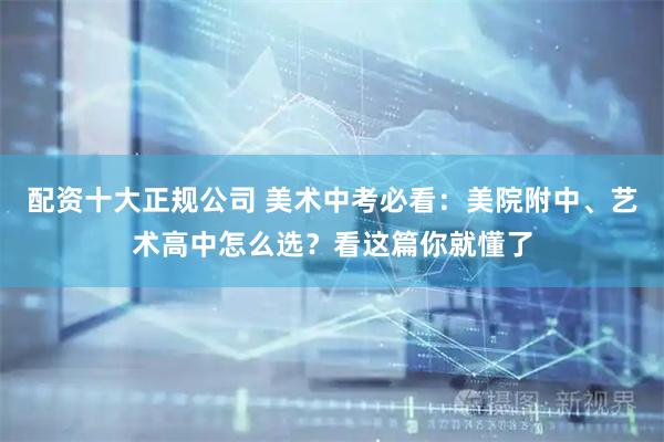 配资十大正规公司 美术中考必看：美院附中、艺术高中怎么选？看这篇你就懂了