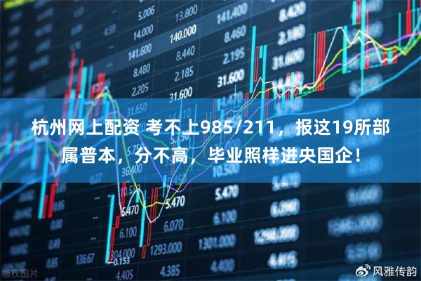 杭州网上配资 考不上985/211，报这19所部属普本，分不高，毕业照样进央国企！