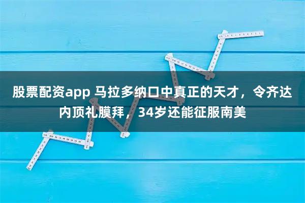 股票配资app 马拉多纳口中真正的天才，令齐达内顶礼膜拜，34岁还能征服南美