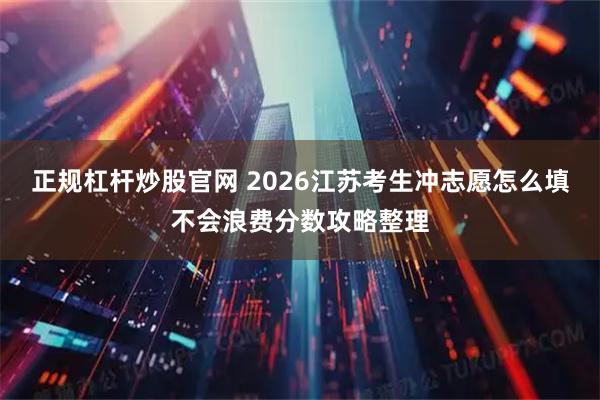 正规杠杆炒股官网 2026江苏考生冲志愿怎么填不会浪费分数攻略整理