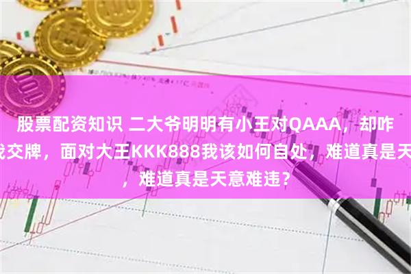 股票配资知识 二大爷明明有小王对QAAA，却咋呼着让我交牌，面对大王KKK888我该如何自处，难道真是天意难违？