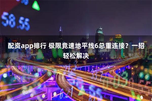配资app排行 极限竞速地平线6总重连接？一招轻松解决