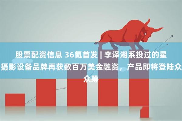 股票配资信息 36氪首发 | 李泽湘系投过的星空摄影设备品牌再获数百万美金融资，产品即将登陆众筹