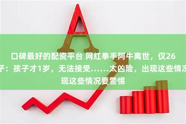 口碑最好的配资平台 网红拳手阿牛离世，仅26岁！妻子：孩子才1岁，无法接受……太凶险，出现这些情况要警惕