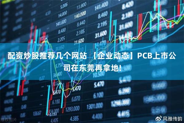配资炒股推荐几个网站 【企业动态】PCB上市公司在东莞再拿地!