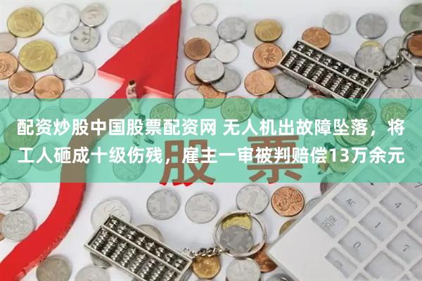 配资炒股中国股票配资网 无人机出故障坠落，将工人砸成十级伤残，雇主一审被判赔偿13万余元