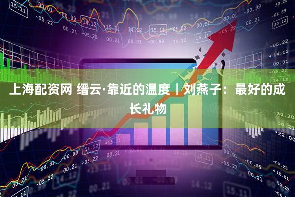 上海配资网 缙云·靠近的温度丨刘燕子：最好的成长礼物