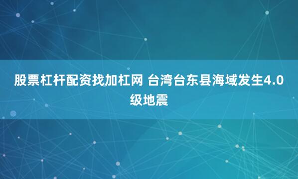 股票杠杆配资找加杠网 台湾台东县海域发生4.0级地震